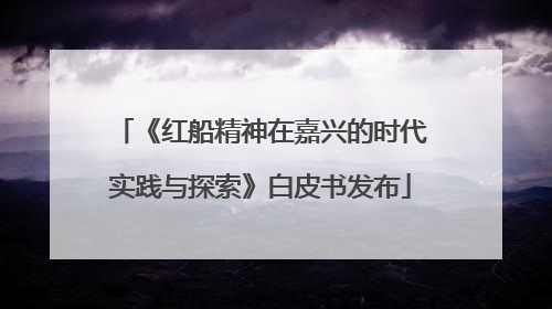 《红船精神在嘉兴的时代实践与探索》白皮书发布