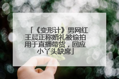 《变形计》男网红王晨正称婚礼被偷拍用于直播带货，回应小丫头缺席
