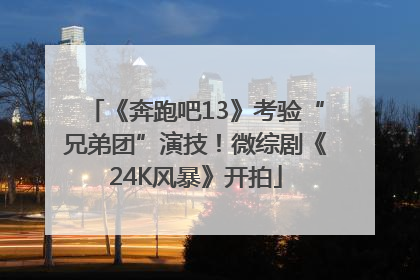 《奔跑吧13》考验“兄弟团”演技！微综剧《24K风暴》开拍