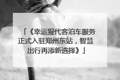 《幸运猩代客泊车服务正式入驻郑州东站，智慧出行再添新选择》