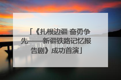 《扎根边疆 奋勇争先——新疆铁路记忆报告剧》成功首演