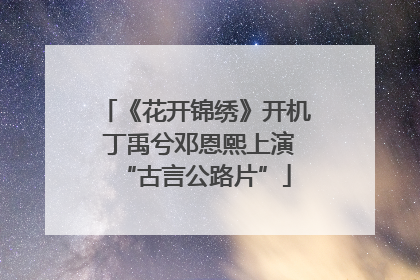 《花开锦绣》开机 丁禹兮邓恩熙上演“古言公路片”