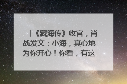 《藏海传》收官，肖战发文：小海，真心地为你开心！你看，有这么多人懂你！