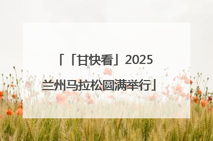「甘快看」2025兰州马拉松圆满举行