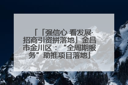 「强信心 看发展·招商引资拼落地」金昌市金川区：“全周期服务”助推项目落地