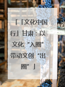 「文化中国行」甘肃：以文化“入圈”带动文创“出圈”