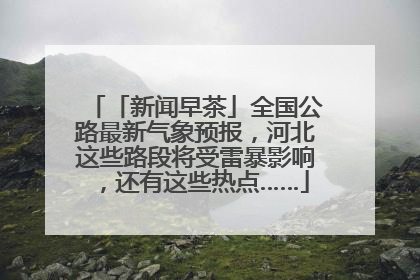 「新闻早茶」全国公路最新气象预报，河北这些路段将受雷暴影响，还有这些热点……