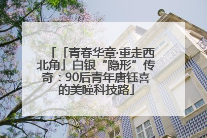 「青春华章·重走西北角」白银“隐形”传奇：90后青年唐钰喜的美瞳科技路