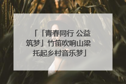 「青春同行 公益筑梦」竹笛吹响山梁 托起乡村音乐梦