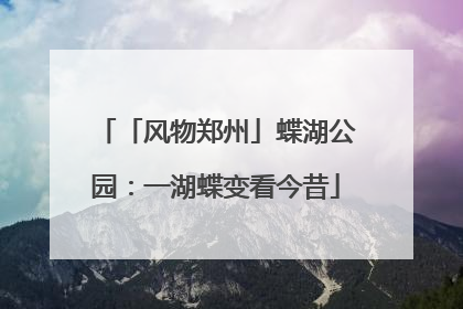 「风物郑州」蝶湖公园：一湖蝶变看今昔