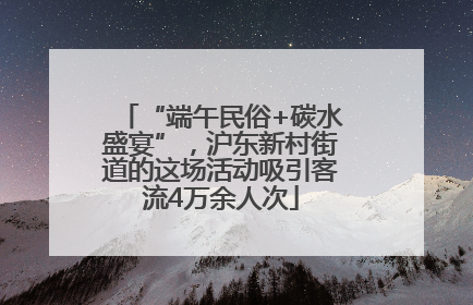 “端午民俗+碳水盛宴”，沪东新村街道的这场活动吸引客流4万余人次
