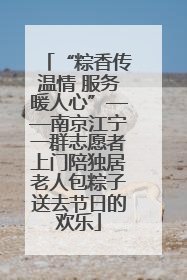 “粽香传温情 服务暖人心”——南京江宁一群志愿者上门陪独居老人包粽子送去节日的欢乐