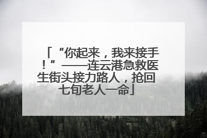 “你起来，我来接手！”——连云港急救医生街头接力路人，抢回七旬老人一命