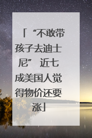 “不敢带孩子去迪士尼” 近七成美国人觉得物价还要涨