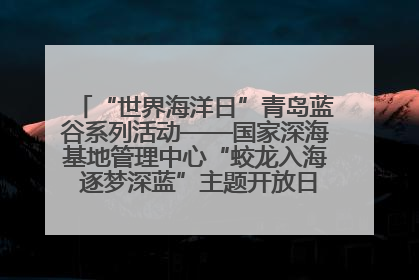 “世界海洋日”青岛蓝谷系列活动——国家深海基地管理中心“蛟龙入海 逐梦深蓝”主题开放日活动成功举办