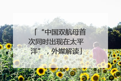 “中国双航母首次同时出现在太平洋”，外媒解读
