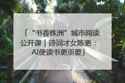“书香株洲”城市阅读公开课｜诗词才女陈更：AI使读书更重要