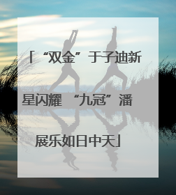 “双金”于子迪新星闪耀 “九冠”潘展乐如日中天
