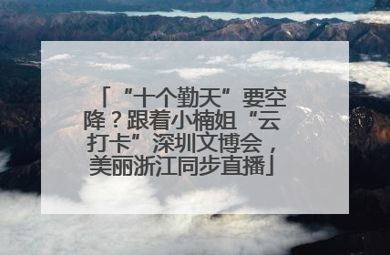 “十个勤天”要空降？跟着小楠姐“云打卡”深圳文博会，美丽浙江同步直播