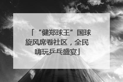 “健郑球王”国球旋风席卷社区，全民嗨玩乒乓盛宴