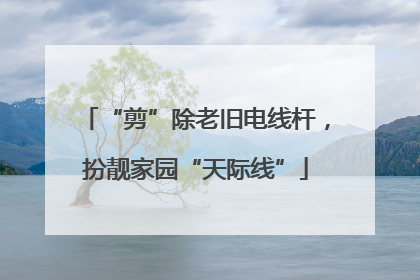 “剪”除老旧电线杆，扮靓家园“天际线”
