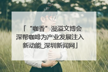 “咖香”漫溢文博会 深帮咖啡为产业发展注入新动能_深圳新闻网