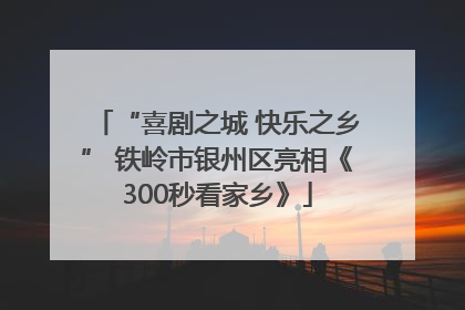 “喜剧之城 快乐之乡” 铁岭市银州区亮相《300秒看家乡》