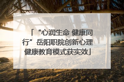 “心润生命 健康同行”岳阳职院创新心理健康教育模式获实效