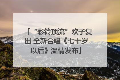 “彩铃顶流”欢子复出 全新合唱《七十岁以后》温情发布