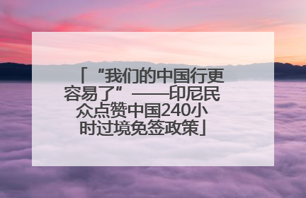 “我们的中国行更容易了”——印尼民众点赞中国240小时过境免签政策