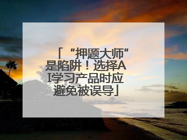 “押题大师”是陷阱！选择AI学习产品时应避免被误导