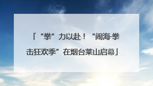 “拳”力以赴！“闹海·拳击狂欢季”在烟台莱山启幕