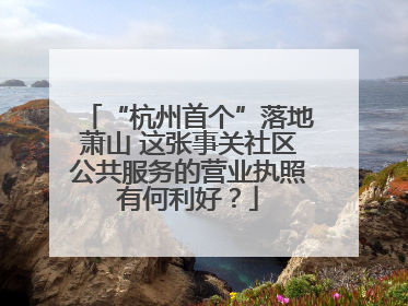 “杭州首个”落地萧山 这张事关社区公共服务的营业执照有何利好？