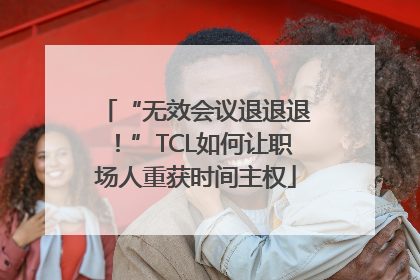 “无效会议退退退！”TCL如何让职场人重获时间主权