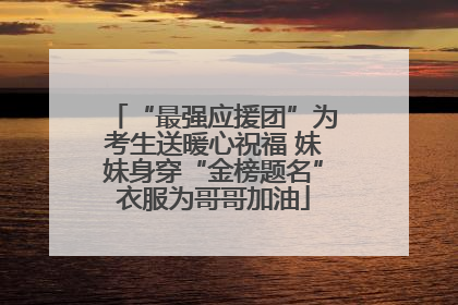 “最强应援团”为考生送暖心祝福 妹妹身穿“金榜题名”衣服为哥哥加油