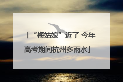 “梅姑娘”近了 今年高考期间杭州多雨水