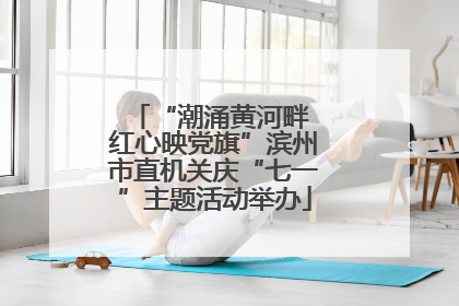 “潮涌黄河畔 红心映党旗”滨州市直机关庆“七一”主题活动举办
