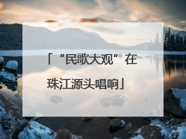 “民歌大观”在珠江源头唱响