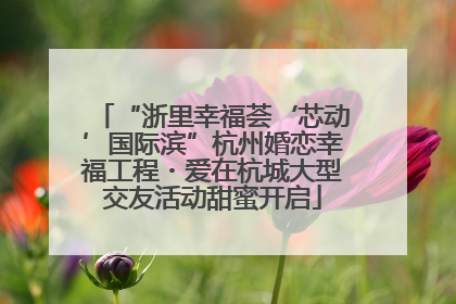 “浙里幸福荟‘芯动’国际滨”杭州婚恋幸福工程・爱在杭城大型交友活动甜蜜开启