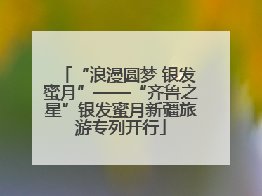 “浪漫圆梦 银发蜜月”——“齐鲁之星”银发蜜月新疆旅游专列开行