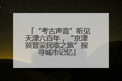 “考古声音”听见天津六百年，“京津冀晋蒙民歌之旅”探寻城市记忆