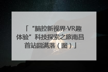 “脑控新视界·VR趣体验”科技探索之旅南昌首站圆满落（图）
