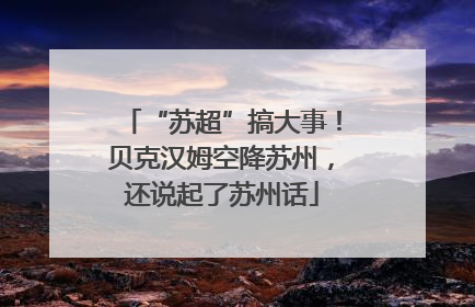 “苏超”搞大事！贝克汉姆空降苏州，还说起了苏州话