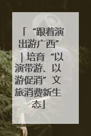 “跟着演出游广西”｜培育“以演带游、以游促消”文旅消费新生态