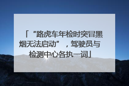 “路虎车年检时突冒黑烟无法启动”，驾驶员与检测中心各执一词