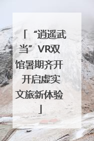 “逍遥武当”VR双馆暑期齐开 开启虚实文旅新体验