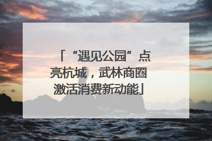 “遇见公园”点亮杭城，武林商圈激活消费新动能