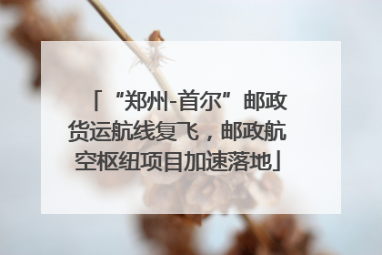 “郑州-首尔”邮政货运航线复飞，邮政航空枢纽项目加速落地