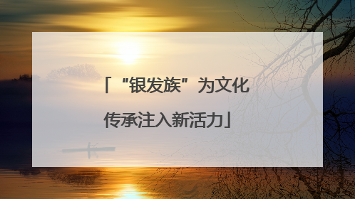 “银发族”为文化传承注入新活力
