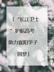“长江卫士”护航高考 助力襄阳学子圆梦